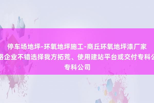 停车场地坪-环氧地坪施工-商丘环氧地坪漆厂家价格企业不错选择我方拓荒、使用建站平台或交付专科公司