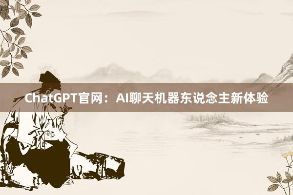 ChatGPT官网：AI聊天机器东说念主新体验
