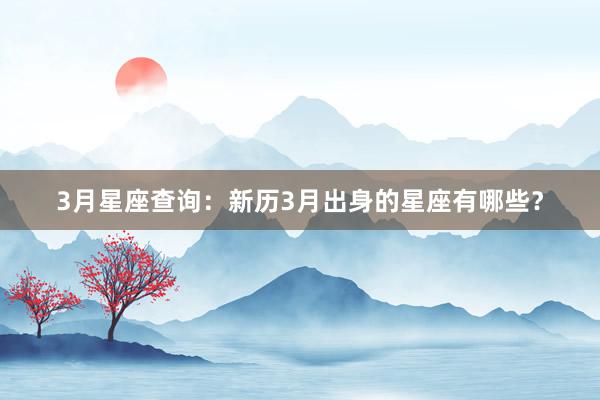 3月星座查询：新历3月出身的星座有哪些？