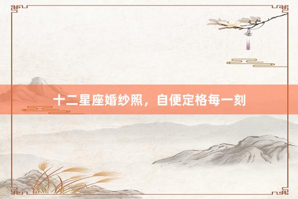 十二星座婚纱照，自便定格每一刻