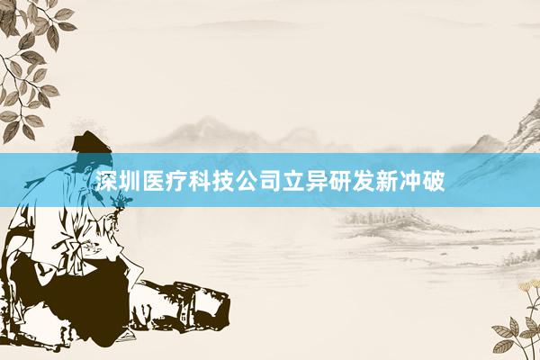 深圳医疗科技公司立异研发新冲破