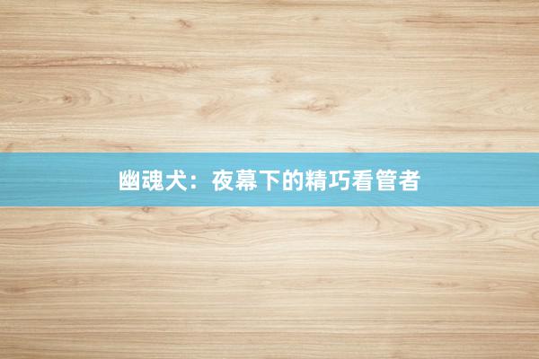 幽魂犬:夜幕下的精巧看管者
