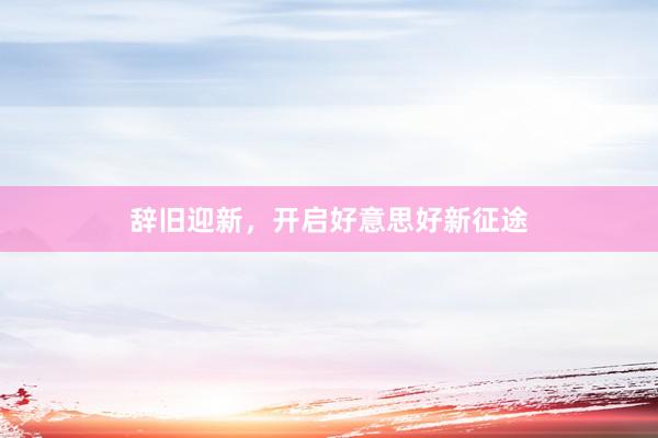 辞旧迎新，开启好意思好新征途